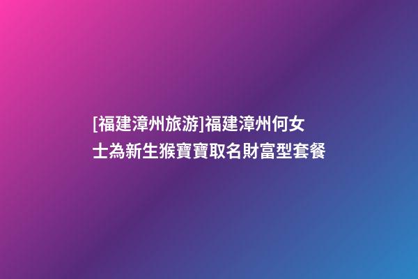 [福建漳州旅游]福建漳州何女士為新生猴寶寶取名財富型套餐-第1張-公司起名-玄機派